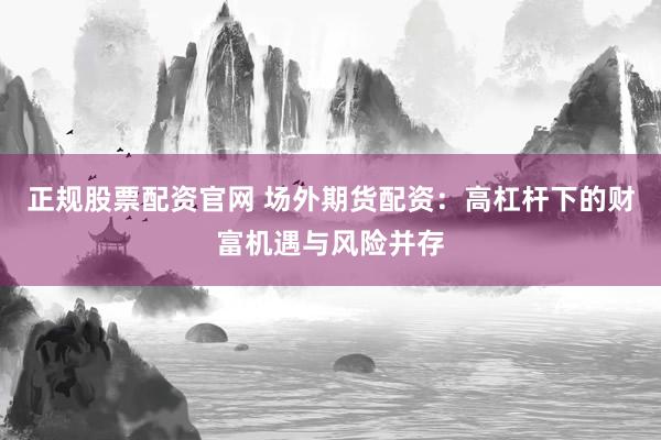 正规股票配资官网 场外期货配资：高杠杆下的财富机遇与风险并存