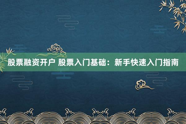 股票融资开户 股票入门基础：新手快速入门指南