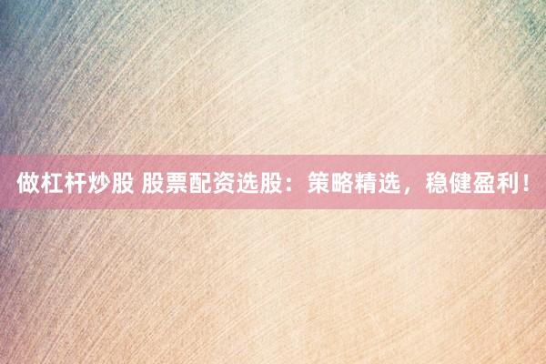 做杠杆炒股 股票配资选股：策略精选，稳健盈利！