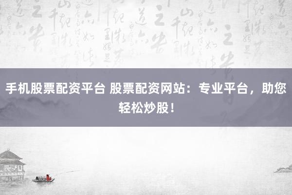 手机股票配资平台 股票配资网站：专业平台，助您轻松炒股！