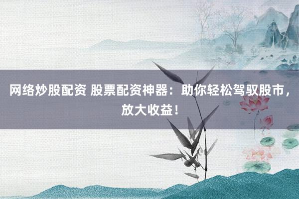 网络炒股配资 股票配资神器：助你轻松驾驭股市，放大收益！