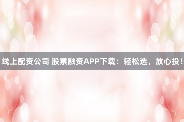 线上配资公司 股票融资APP下载：轻松选，放心投！