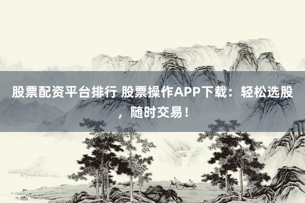 股票配资平台排行 股票操作APP下载：轻松选股，随时交易！