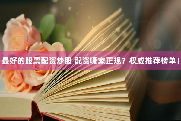 最好的股票配资炒股 配资哪家正规?权威推荐榜单!