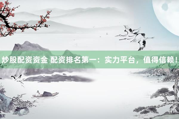 炒股配资资金 配资排名第一：实力平台，值得信赖！