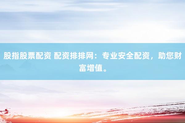 股指股票配资 配资排排网：专业安全配资，助您财富增值。
