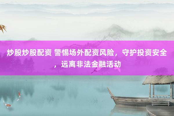 炒股炒股配资 警惕场外配资风险,守护投资安全,远离非法金融活动