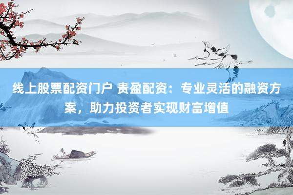 线上股票配资门户 贵盈配资:专业灵活的融资方案,助力投资者实现财富增值