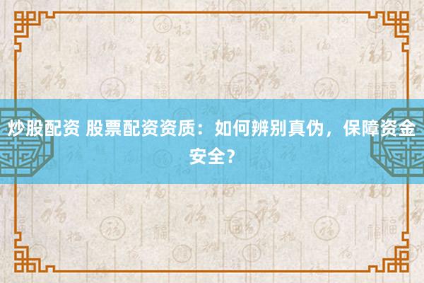 炒股配资 股票配资资质：如何辨别真伪，保障资金安全？