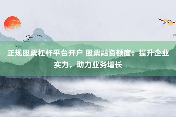正规股票杠杆平台开户 股票融资额度：提升企业实力，助力业务增长