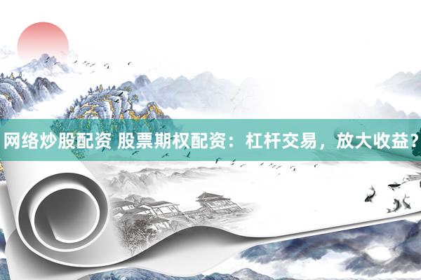 网络炒股配资 股票期权配资：杠杆交易，放大收益？