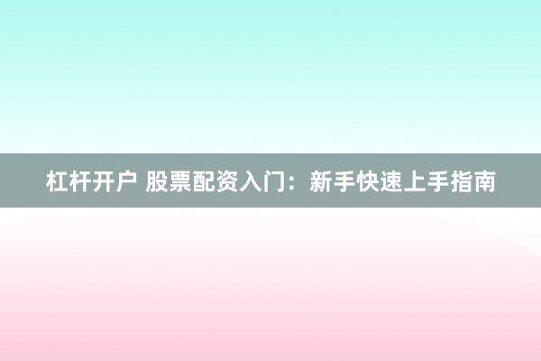 杠杆开户 股票配资入门：新手快速上手指南