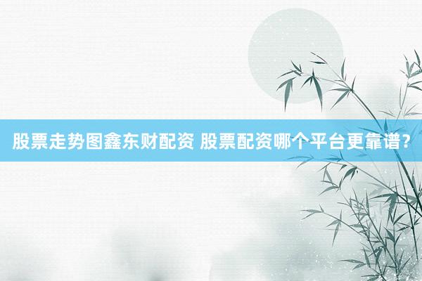 股票走势图鑫东财配资 股票配资哪个平台更靠谱？