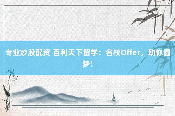 专业炒股配资 百利天下留学：名校Offer，助你圆梦！