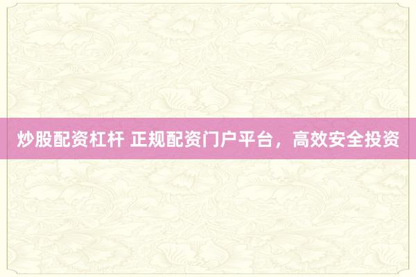 炒股配资杠杆 正规配资门户平台，高效安全投资