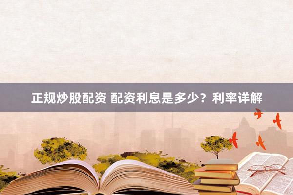 正规炒股配资 配资利息是多少？利率详解