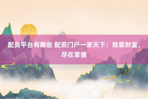 配资平台有哪些 配资门户一家天下：独霸财富，尽在掌握