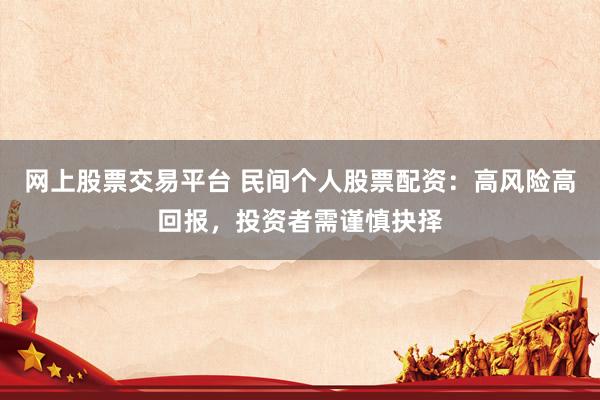 网上股票交易平台 民间个人股票配资：高风险高回报，投资者需谨慎抉择