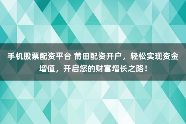 手机股票配资平台 莆田配资开户，轻松实现资金增值，开启您的财富增长之路！