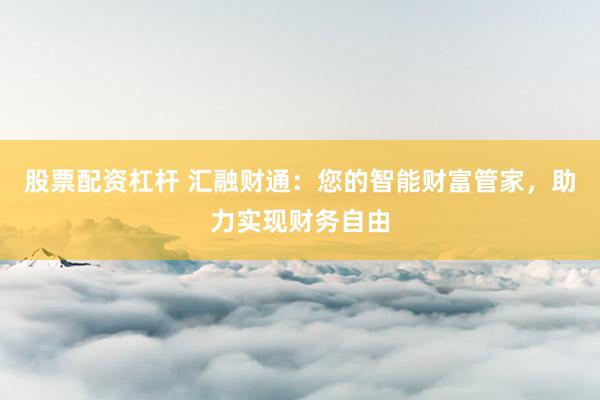 股票配资杠杆 汇融财通：您的智能财富管家，助力实现财务自由