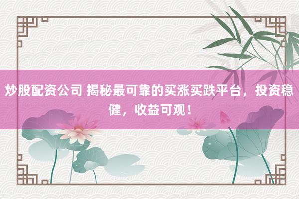 炒股配资公司 揭秘最可靠的买涨买跌平台，投资稳健，收益可观！