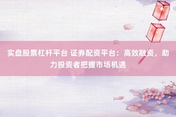 实盘股票杠杆平台 证券配资平台：高效融资，助力投资者把握市场机遇