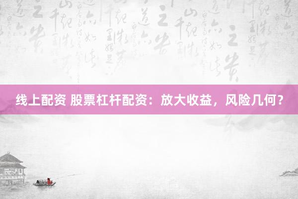 线上配资 股票杠杆配资：放大收益，风险几何？