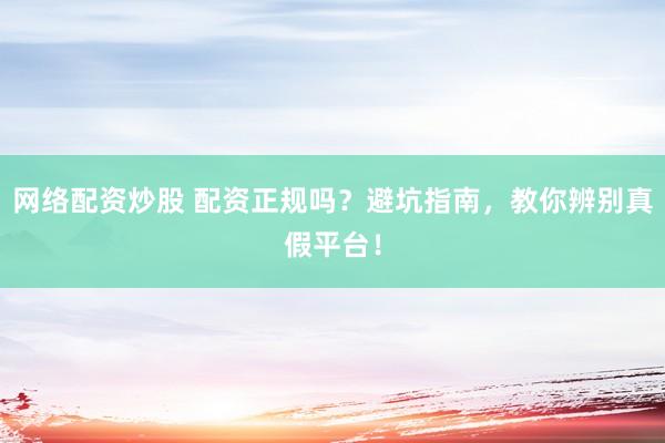 网络配资炒股 配资正规吗？避坑指南，教你辨别真假平台！