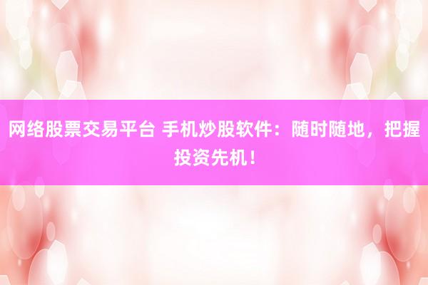网络股票交易平台 手机炒股软件：随时随地，把握投资先机！