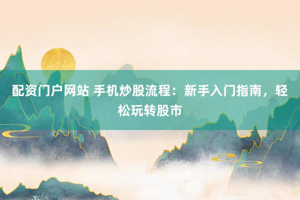 配资门户网站 手机炒股流程：新手入门指南，轻松玩转股市