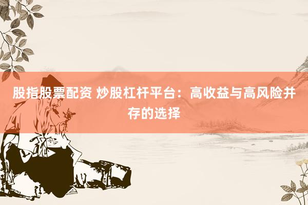 股指股票配资 炒股杠杆平台:高收益与高风险并存的选择