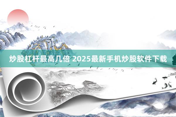 炒股杠杆最高几倍 2025最新手机炒股软件下载