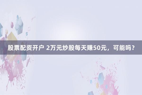 股票配资开户 2万元炒股每天赚50元，可能吗？