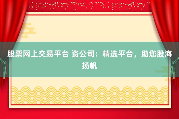 股票网上交易平台 资公司：精选平台，助您股海扬帆
