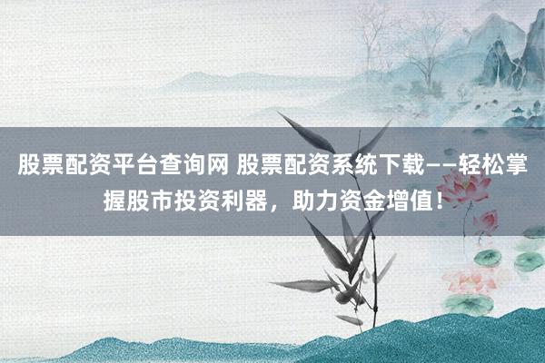 股票配资平台查询网 股票配资系统下载——轻松掌握股市投资利器,助力资金增值!