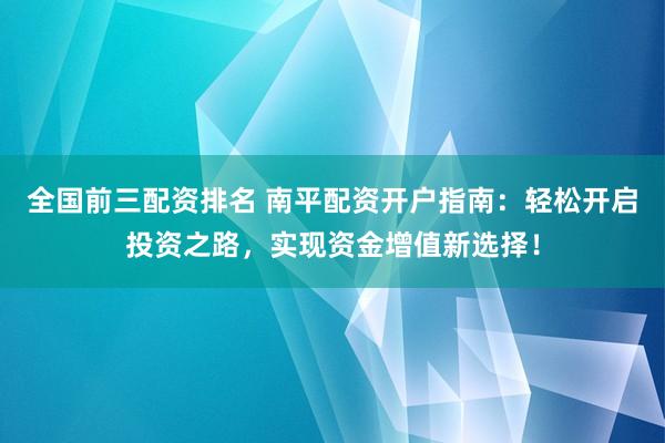 全国前三配资排名 南平配资开户指南：轻松开启投资之路，实现资金增值新选择！