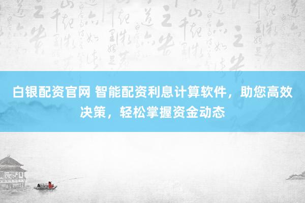 白银配资官网 智能配资利息计算软件,助您高效决策,轻松掌握资金动态