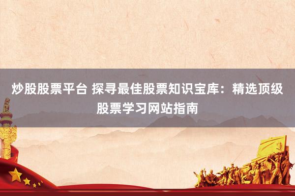 炒股股票平台 探寻最佳股票知识宝库：精选顶级股票学习网站指南