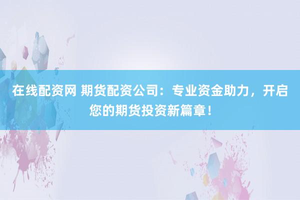 在线配资网 期货配资公司：专业资金助力，开启您的期货投资新篇章！