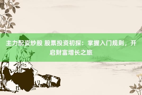 主力配资炒股 股票投资初探：掌握入门规则，开启财富增长之旅