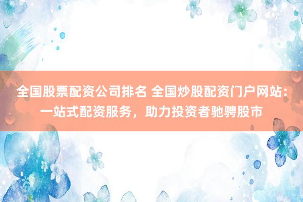 全国股票配资公司排名 全国炒股配资门户网站：一站式配资服务，助力投资者驰骋股市