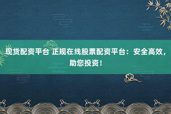现货配资平台 正规在线股票配资平台:安全高效,助您投资!