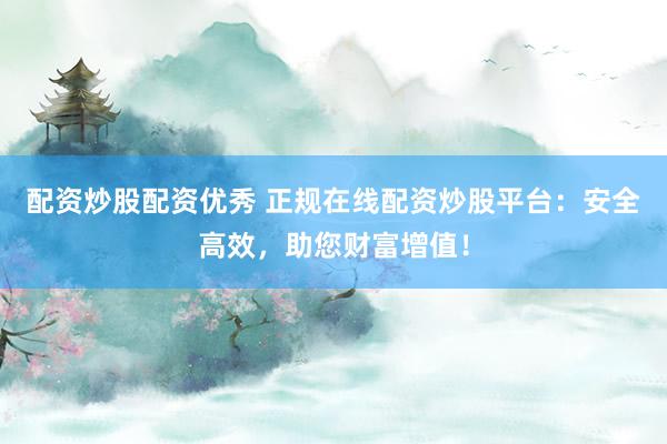配资炒股配资优秀 正规在线配资炒股平台：安全高效，助您财富增值！