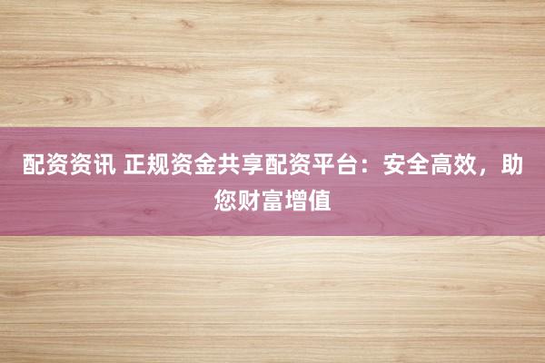 配资资讯 正规资金共享配资平台：安全高效，助您财富增值