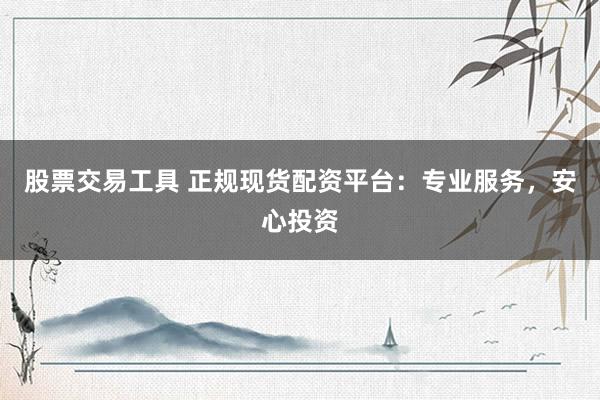股票交易工具 正规现货配资平台：专业服务，安心投资