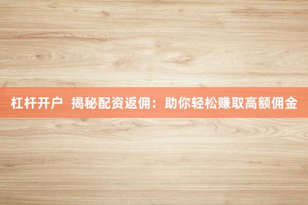 杠杆开户  揭秘配资返佣：助你轻松赚取高额佣金