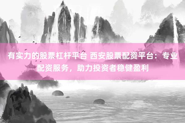 有实力的股票杠杆平台 西安股票配资平台：专业配资服务，助力投资者稳健盈利