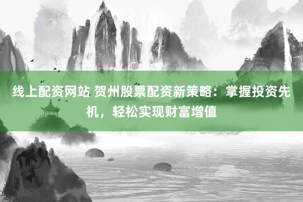 线上配资网站 贺州股票配资新策略:掌握投资先机,轻松实现财富增值