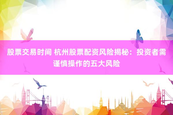 股票交易时间 杭州股票配资风险揭秘：投资者需谨慎操作的五大风险