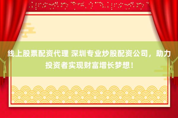 线上股票配资代理 深圳专业炒股配资公司，助力投资者实现财富增长梦想！
